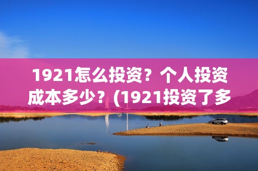 1921怎么投资？个人投资成本多少？(1921投资了多少钱)