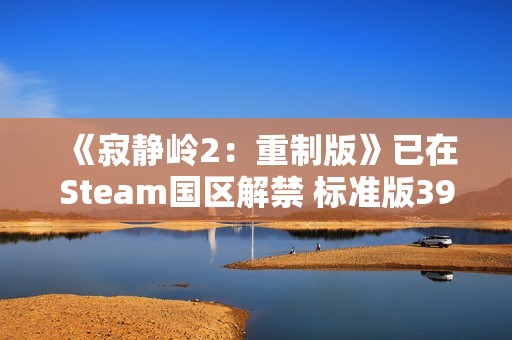 《寂静岭2：重制版》已在Steam国区解禁 标准版392元