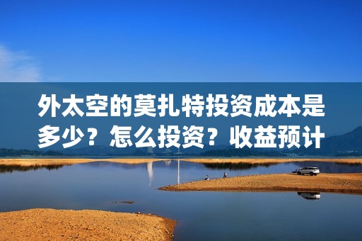 外太空的莫扎特投资成本是多少？怎么投资？收益预计多少(外太空的莫扎特2)
