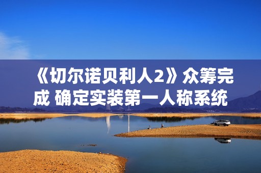 《切尔诺贝利人2》众筹完成 确定实装第一人称系统