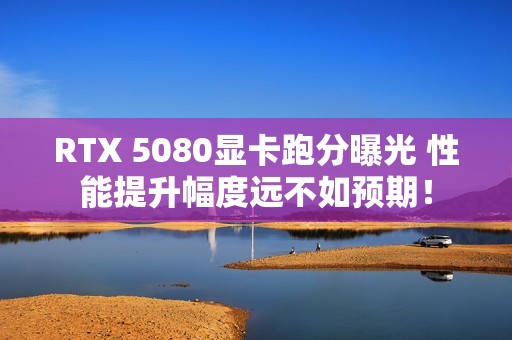 RTX 5080显卡跑分曝光 性能提升幅度远不如预期！