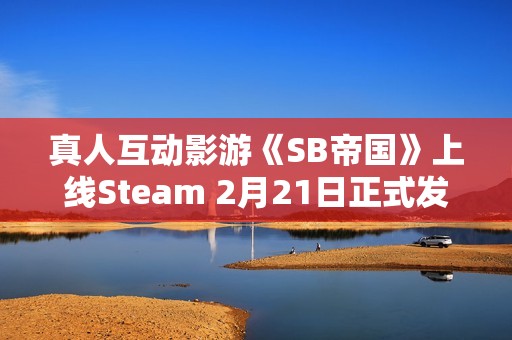 真人互动影游《SB帝国》上线Steam 2月21日正式发售