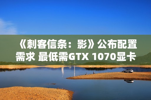 《刺客信条：影》公布配置需求 最低需GTX 1070显卡
