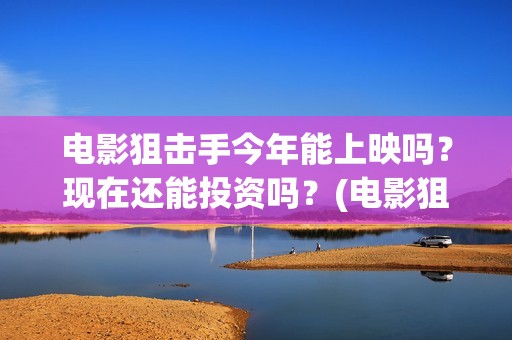电影狙击手今年能上映吗？现在还能投资吗？(电影狙击手今年上映时间)