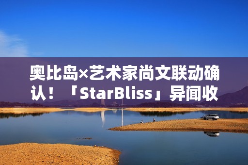奥比岛×艺术家尚文联动确认！「StarBliss」异闻收集季全新来袭！限定主题装扮、家具上线！
