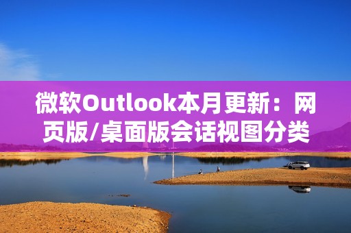 微软Outlook本月更新：网页版/桌面版会话视图分类邮件