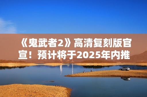 《鬼武者2》高清复刻版官宣！预计将于2025年内推出