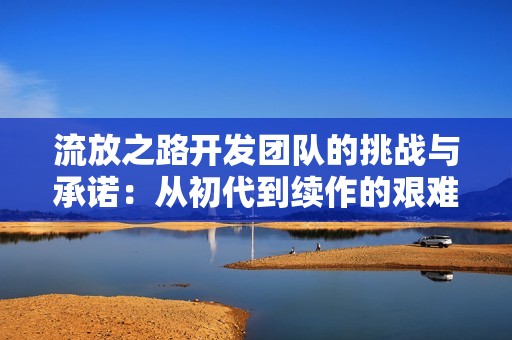 流放之路开发团队的挑战与承诺：从初代到续作的艰难转型