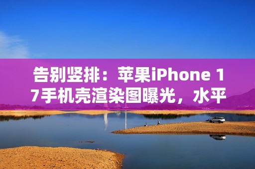 告别竖排：苹果iPhone 17手机壳渲染图曝光，水平“药丸”状摄像头吸睛