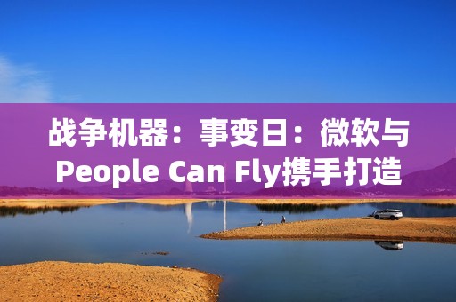 战争机器：事变日：微软与People Can Fly携手打造射击游戏新经典