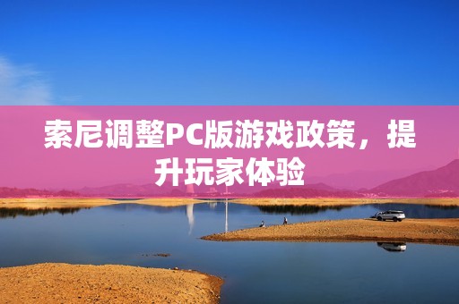 索尼调整PC版游戏政策，提升玩家体验