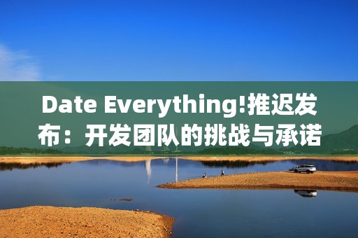 Date Everything!推迟发布：开发团队的挑战与承诺