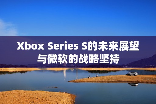 Xbox Series S的未来展望与微软的战略坚持
