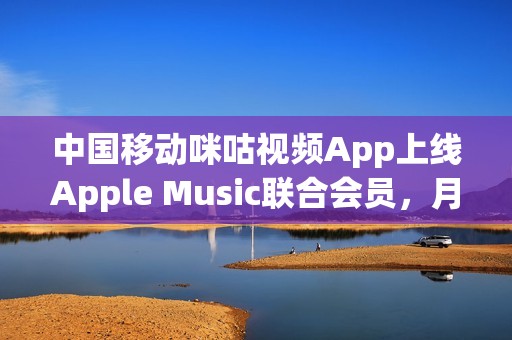 中国移动咪咕视频App上线Apple Music联合会员，月费29.9元