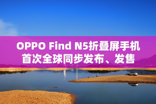 OPPO Find N5折叠屏手机首次全球同步发布、发售
