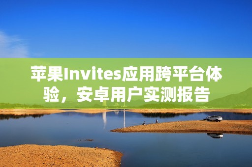 苹果Invites应用跨平台体验，安卓用户实测报告
