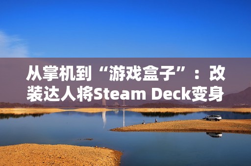 从掌机到“游戏盒子”：改装达人将Steam Deck变身为更便携的Steam Brick