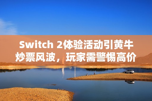 Switch 2体验活动引黄牛炒票风波，玩家需警惕高价陷阱
