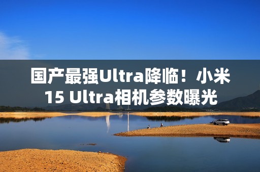 国产最强Ultra降临！小米15 Ultra相机参数曝光