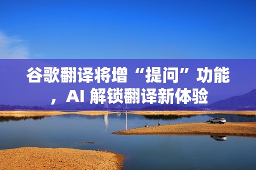 谷歌翻译将增“提问”功能，AI 解锁翻译新体验