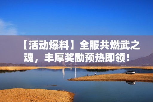 【活动爆料】全服共燃武之魂，丰厚奖励预热即领！