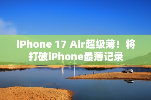 iPhone 17 Air超级薄！将打破iPhone最薄记录