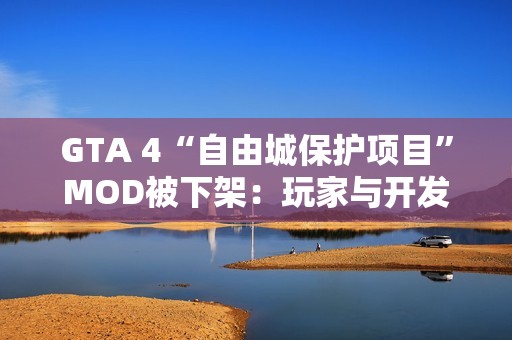 GTA 4“自由城保护项目”MOD被下架：玩家与开发者之间的博弈