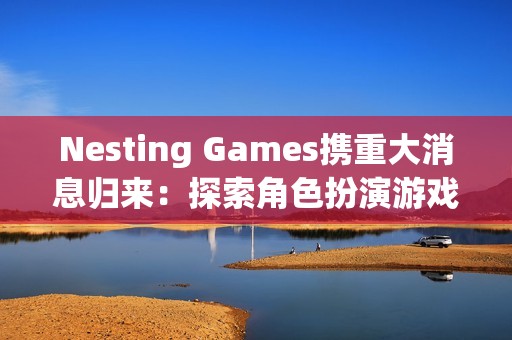 Nesting Games携重大消息归来：探索角色扮演游戏的新方向
