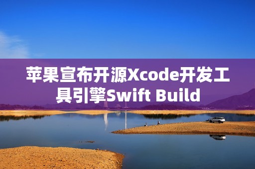 苹果宣布开源Xcode开发工具引擎Swift Build