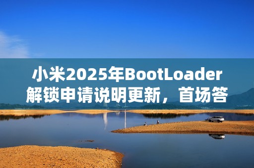 小米2025年BootLoader解锁申请说明更新，首场答题预计2月18日开始
