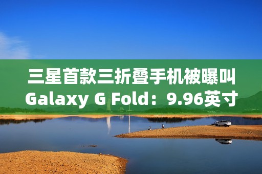 三星首款三折叠手机被曝叫Galaxy G Fold：9.96英寸屏幕，2025Q3发布