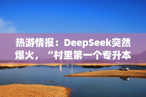 热游情报：DeepSeek突然爆火，“村里第一个专升本”春节加班在做