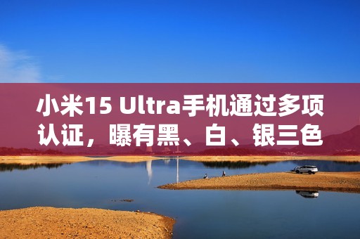 小米15 Ultra手机通过多项认证，曝有黑、白、银三色