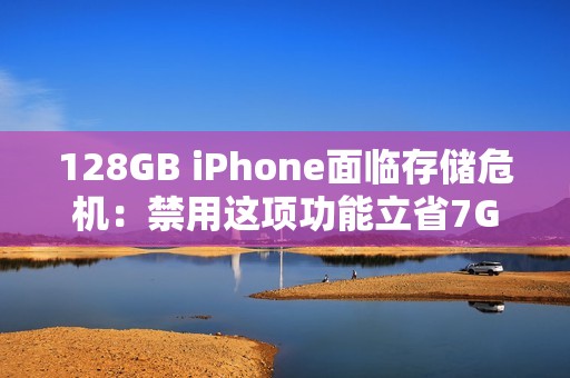 128GB iPhone面临存储危机：禁用这项功能立省7GB