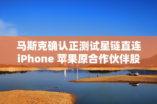 马斯克确认正测试星链直连iPhone 苹果原合作伙伴股价暴跌