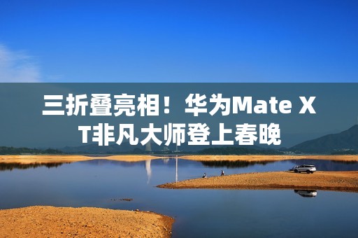 三折叠亮相！华为Mate XT非凡大师登上春晚