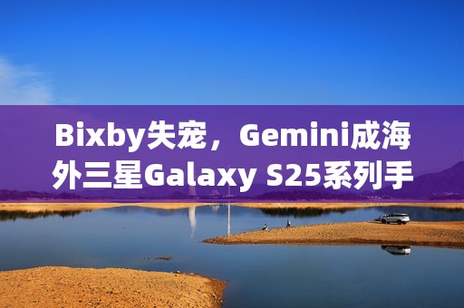 Bixby失宠，Gemini成海外三星Galaxy S25系列手机默认AI助手
