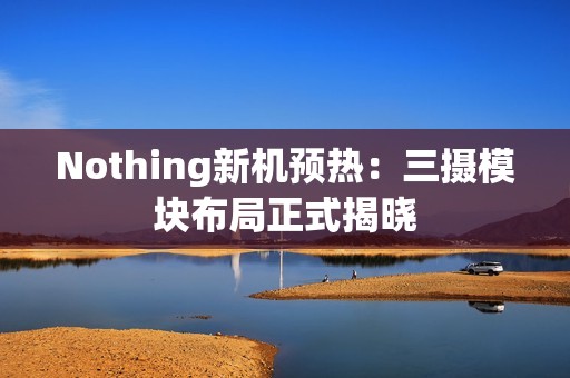 Nothing新机预热：三摄模块布局正式揭晓