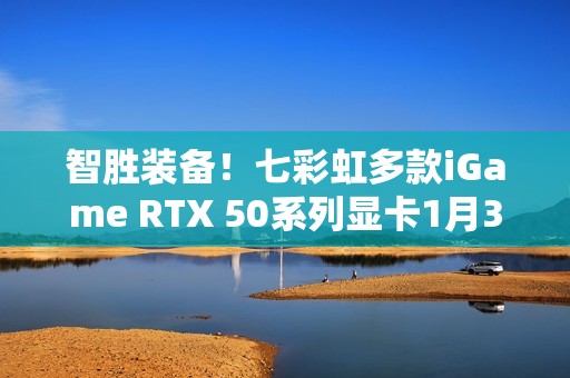 智胜装备！七彩虹多款iGame RTX 50系列显卡1月30日开售