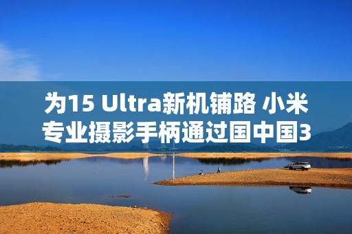 为15 Ultra新机铺路 小米专业摄影手柄通过国中国3C认证