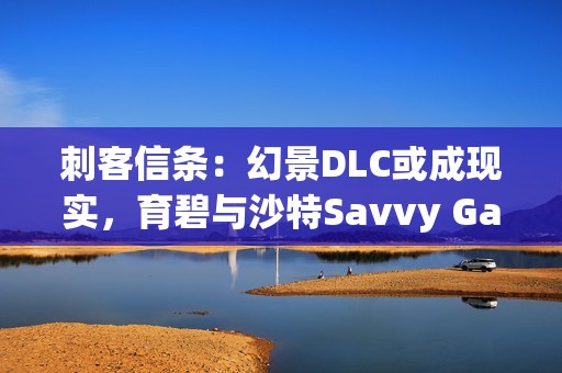 刺客信条：幻景DLC或成现实，育碧与沙特Savvy Games Group合作背后的深意