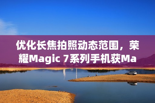 优化长焦拍照动态范围，荣耀Magic 7系列手机获MagicOS 9.0.0.152升级