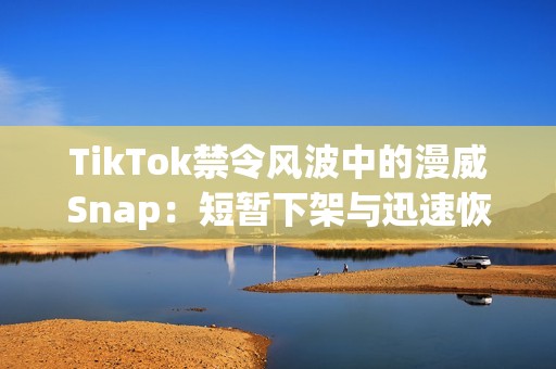 TikTok禁令风波中的漫威Snap：短暂下架与迅速恢复