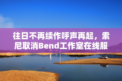 往日不再续作呼声再起，索尼取消Bend工作室在线服务项目引热议