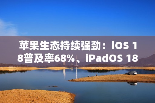 苹果生态持续强劲：iOS 18普及率68%、iPadOS 18普及率53%