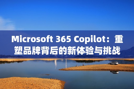 Microsoft 365 Copilot：重塑品牌背后的新体验与挑战