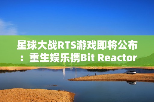 星球大战RTS游戏即将公布：重生娱乐携Bit Reactor震撼登场