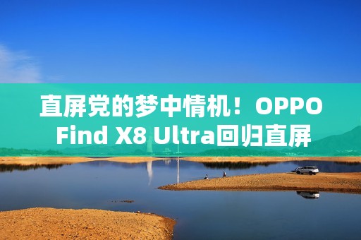 直屏党的梦中情机！OPPO Find X8 Ultra回归直屏