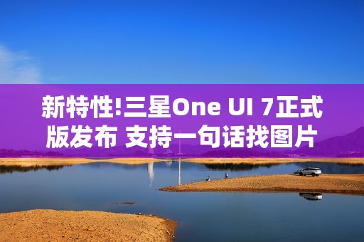 新特性!三星One UI 7正式版发布 支持一句话找图片