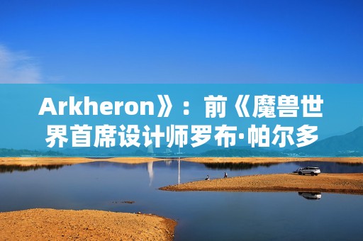 Arkheron》：前《魔兽世界首席设计师罗布·帕尔多的神秘新作，团队PvP游戏的独特魅力